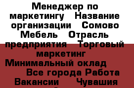 Менеджер по маркетингу › Название организации ­ Сомово-Мебель › Отрасль предприятия ­ Торговый маркетинг › Минимальный оклад ­ 30 000 - Все города Работа » Вакансии   . Чувашия респ.,Алатырь г.